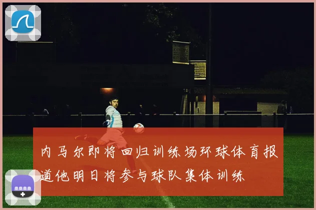 内马尔即将回归训练场环球体育报道他明日将参与球队集体训练