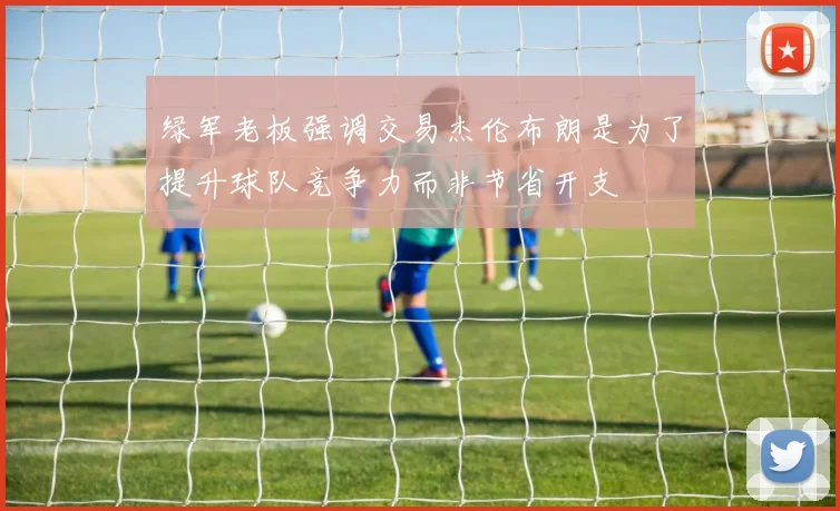 绿军老板强调交易杰伦布朗是为了提升球队竞争力而非节省开支