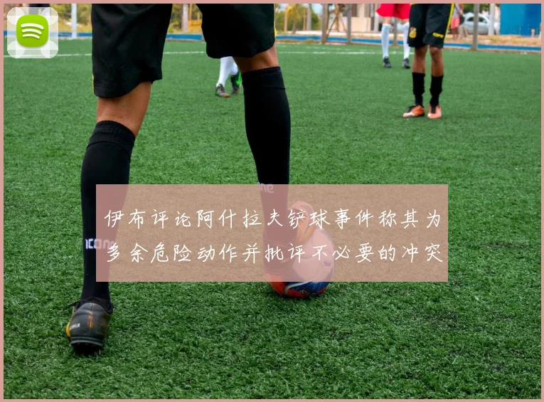 伊布评论阿什拉夫铲球事件称其为多余危险动作并批评不必要的冲突