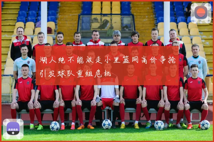 湖人绝不能放走小里篮网高价争抢引发球队重组危机
