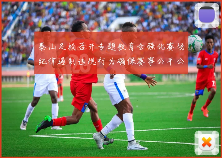泰山足校召开专题教育会强化赛场纪律遏制违规行为确保赛事公平公正
