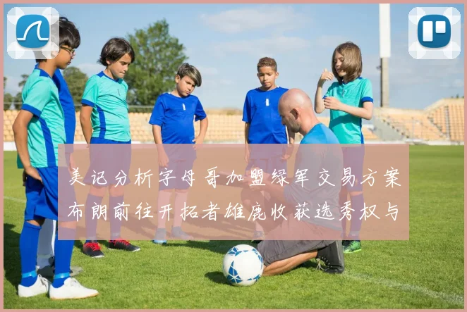 美记分析字母哥加盟绿军交易方案布朗前往开拓者雄鹿收获选秀权与年轻球员