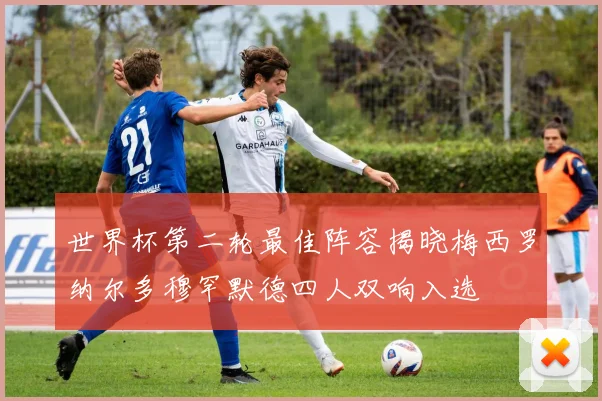 世界杯第二轮最佳阵容揭晓梅西罗纳尔多穆罕默德四人双响入选