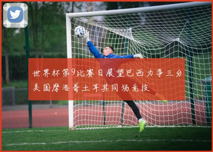 世界杯第9比赛日展望巴西力争三分美国摩洛哥土耳其同场竞技