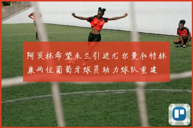 阿莫林希望米兰引进尤尔曼和特林康两位葡萄牙球员助力球队重建