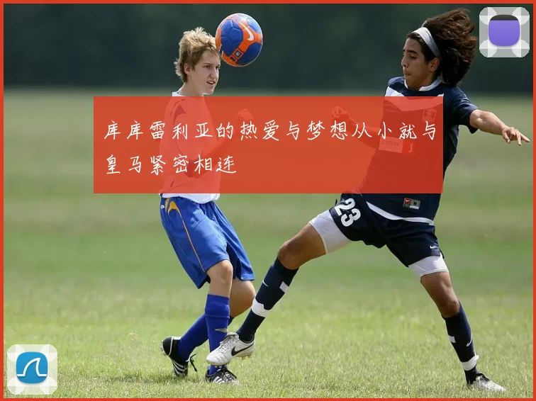 库库雷利亚的热爱与梦想从小就与皇马紧密相连