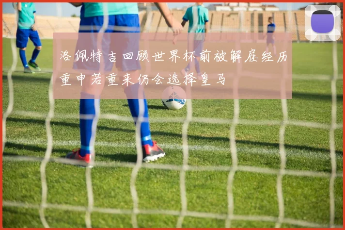 洛佩特吉回顾世界杯前被解雇经历重申若重来仍会选择皇马