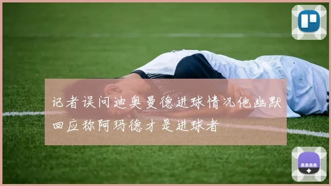 记者误问迪奥曼德进球情况他幽默回应称阿玛德才是进球者