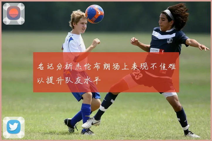 名记分析杰伦布朗场上表现不佳难以提升队友水平