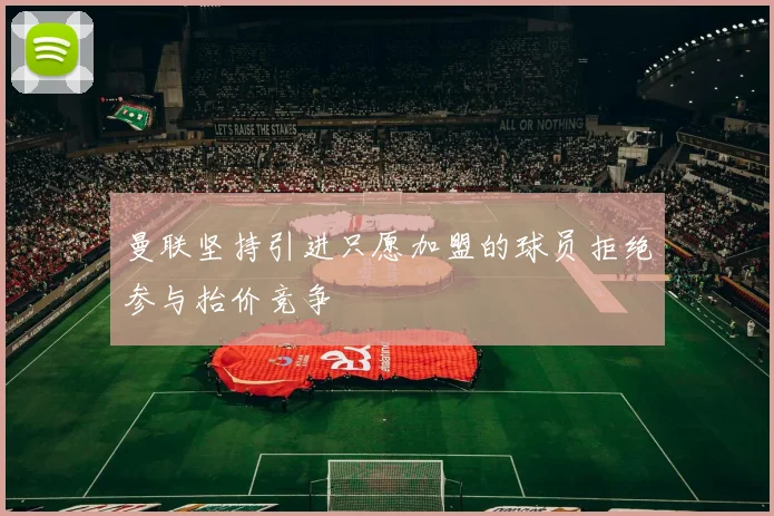 曼联坚持引进只愿加盟的球员拒绝参与抬价竞争